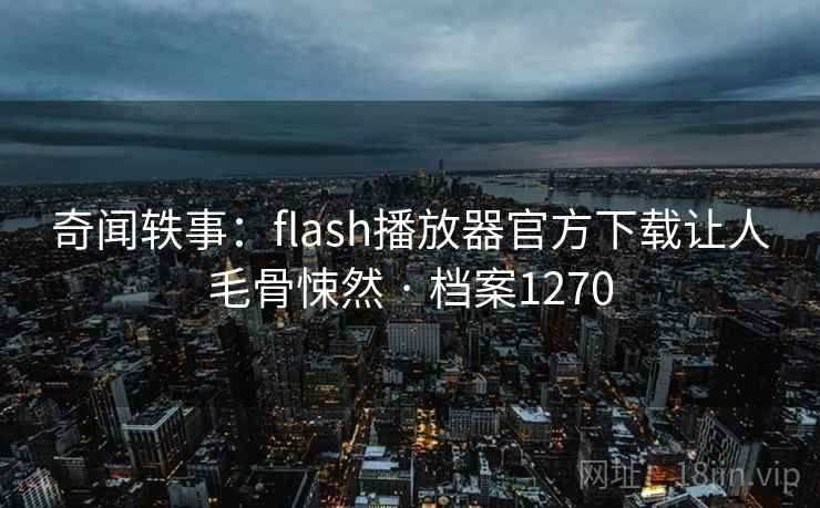 奇闻轶事：flash播放器官方下载让人毛骨悚然 · 档案1270