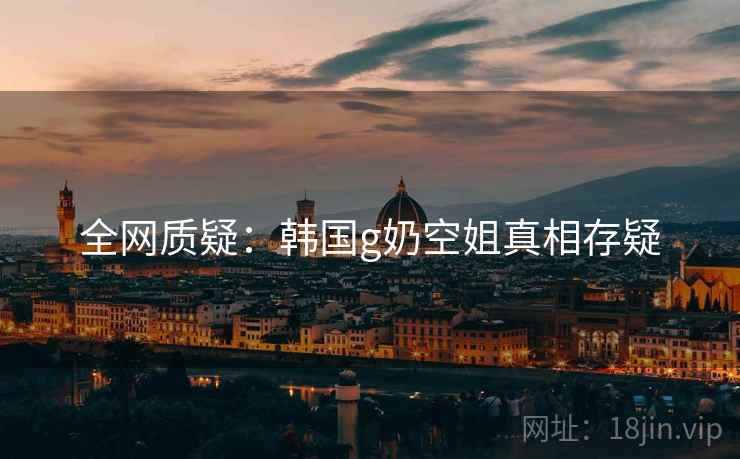 全网质疑：韩国g奶空姐真相存疑
