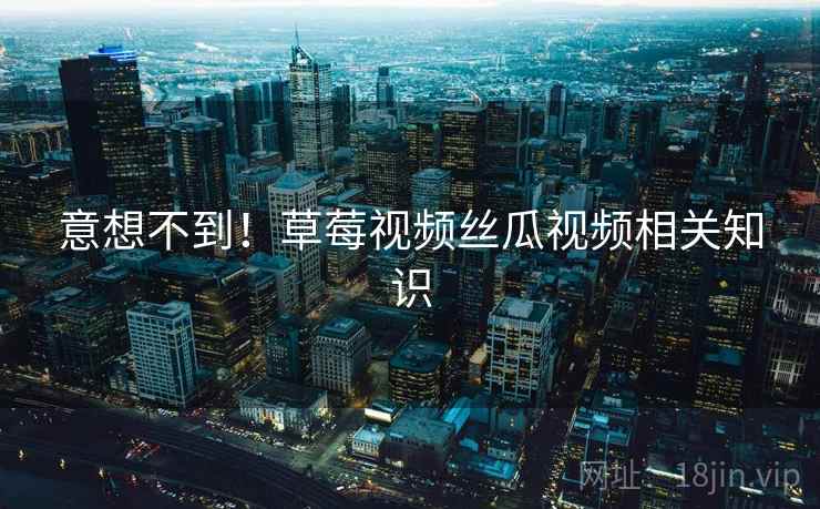 意想不到！草莓视频丝瓜视频相关知识