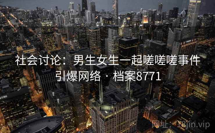 社会讨论：男生女生一起嗟嗟嗟事件引爆网络 · 档案8771