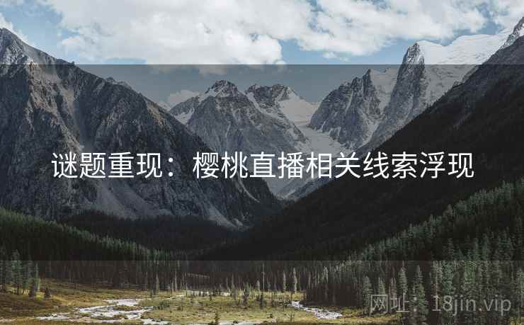 谜题重现：樱桃直播相关线索浮现