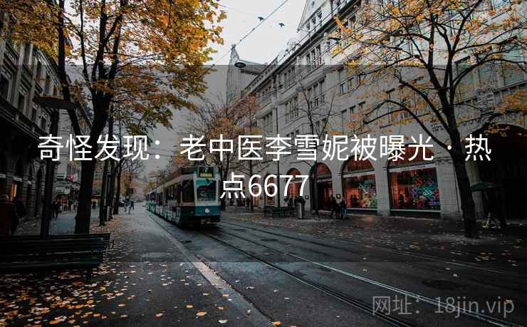 奇怪发现：老中医李雪妮被曝光 · 热点6677
