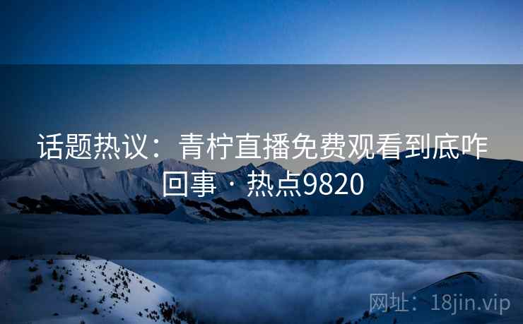 话题热议：青柠直播免费观看到底咋回事 · 热点9820