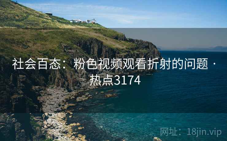 社会百态：粉色视频观看折射的问题 · 热点3174