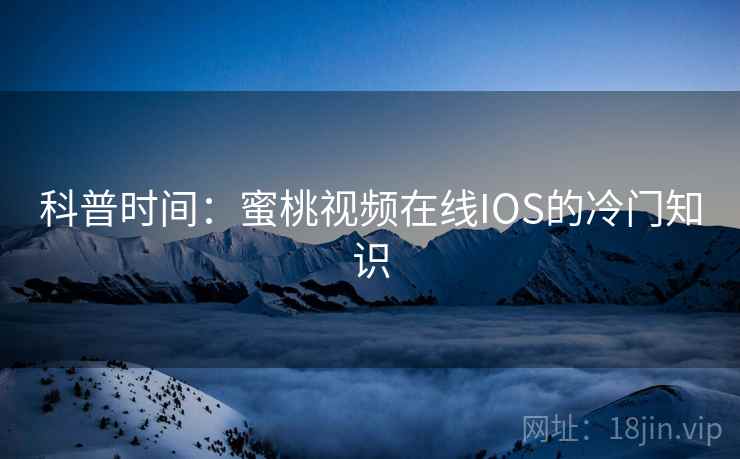 科普时间：蜜桃视频在线IOS的冷门知识