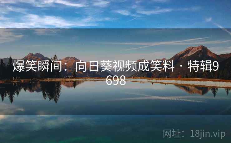 爆笑瞬间：向日葵视频成笑料 · 特辑9698