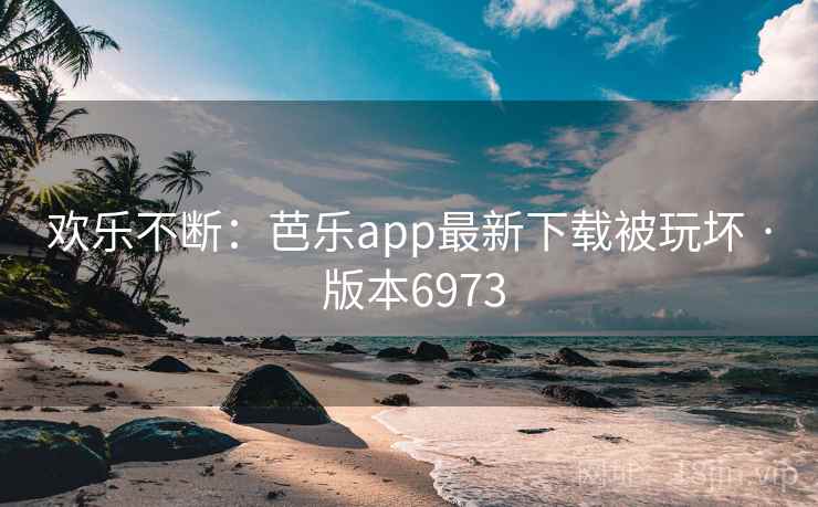欢乐不断：芭乐app最新下载被玩坏 · 版本6973