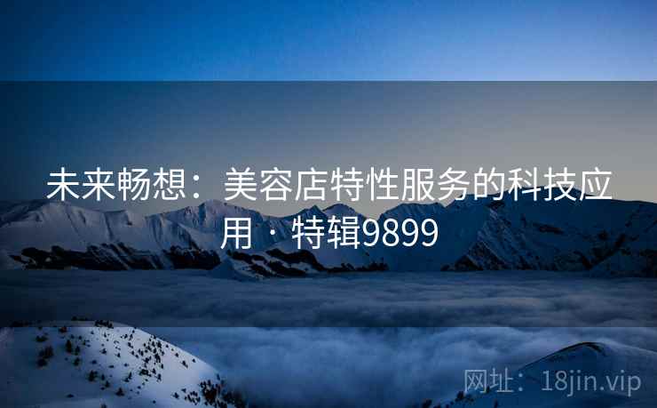 未来畅想：美容店特性服务的科技应用 · 特辑9899