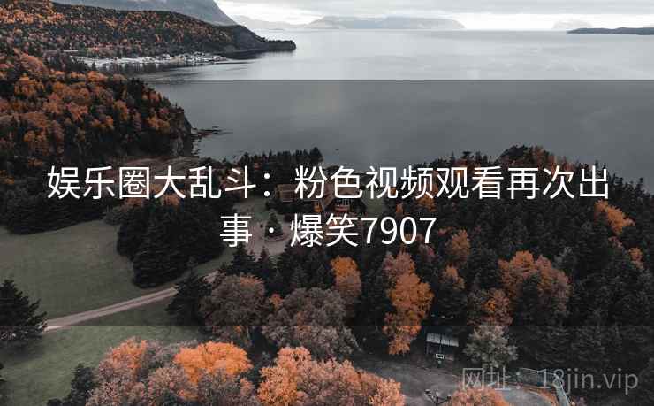 娱乐圈大乱斗：粉色视频观看再次出事 · 爆笑7907