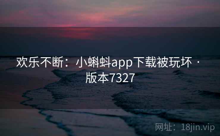 欢乐不断：小蝌蚪app下载被玩坏 · 版本7327