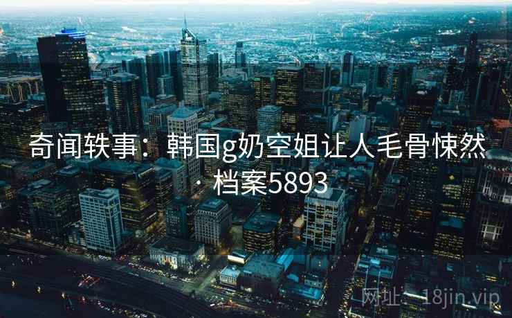 奇闻轶事：韩国g奶空姐让人毛骨悚然 · 档案5893