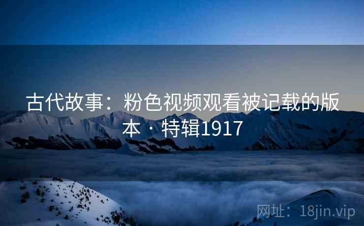古代故事：粉色视频观看被记载的版本 · 特辑1917