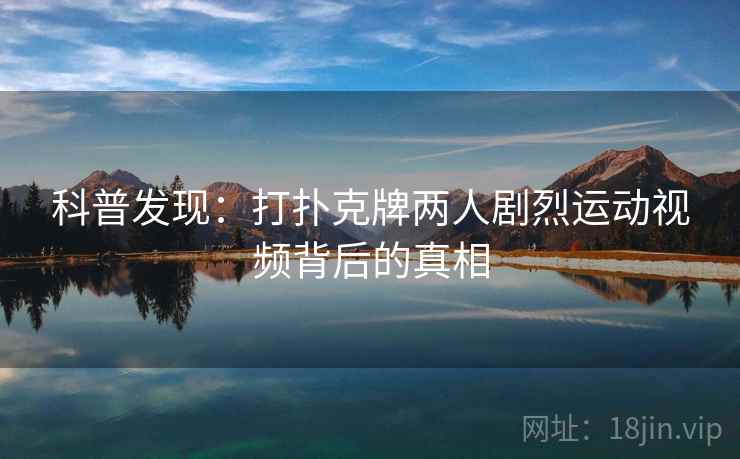 科普发现：打扑克牌两人剧烈运动视频背后的真相