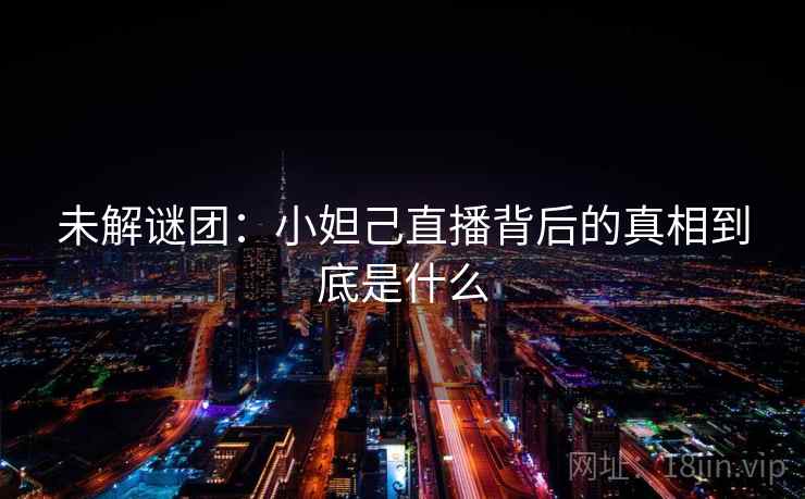 未解谜团：小妲己直播背后的真相到底是什么