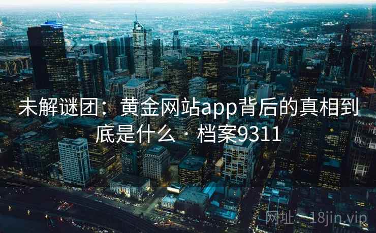 未解谜团：黄金网站app背后的真相到底是什么 · 档案9311