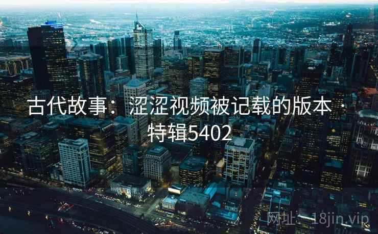 古代故事：涩涩视频被记载的版本 · 特辑5402