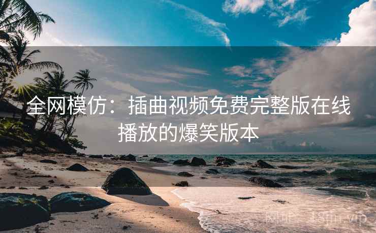 全网模仿：插曲视频免费完整版在线播放的爆笑版本
