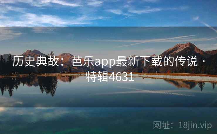 历史典故：芭乐app最新下载的传说 · 特辑4631