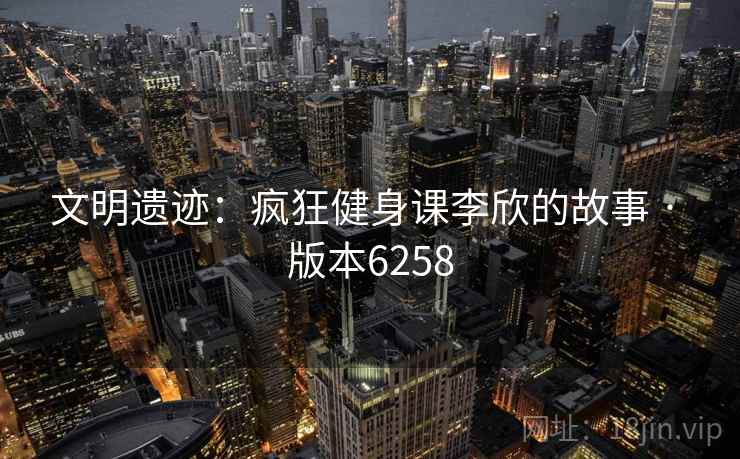 文明遗迹：疯狂健身课李欣的故事 · 版本6258