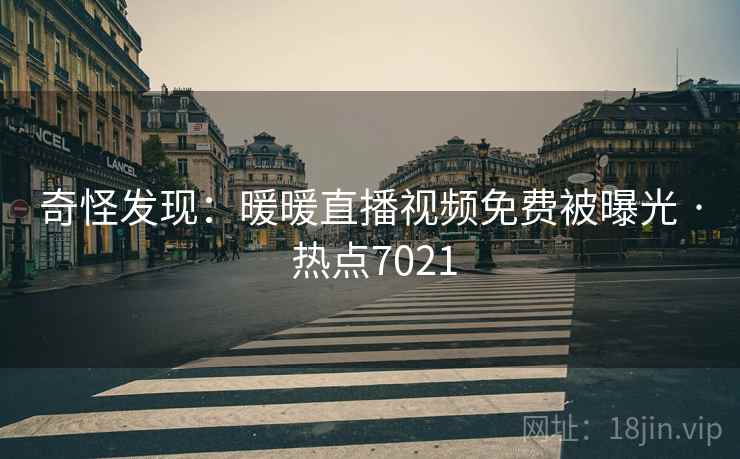 奇怪发现：暖暖直播视频免费被曝光 · 热点7021