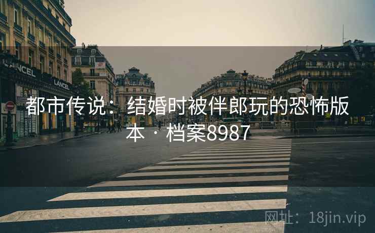 都市传说：结婚时被伴郎玩的恐怖版本 · 档案8987