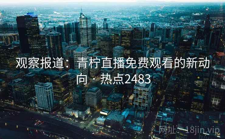 观察报道：青柠直播免费观看的新动向 · 热点2483