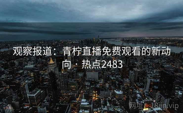 观察报道：青柠直播免费观看的新动向 · 热点2483