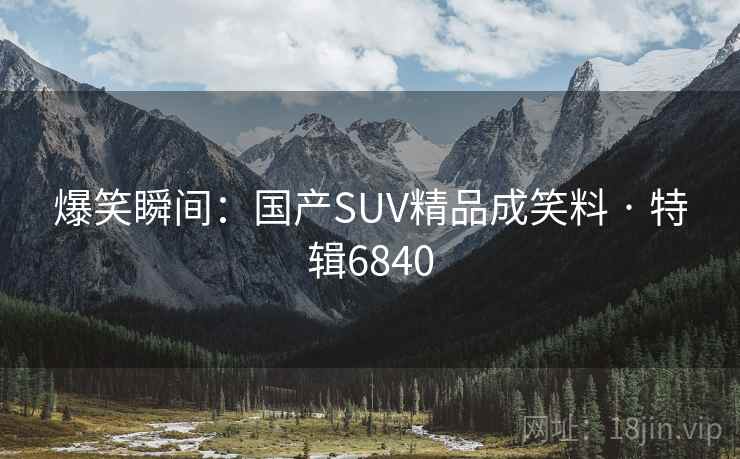 爆笑瞬间：国产SUV精品成笑料 · 特辑6840