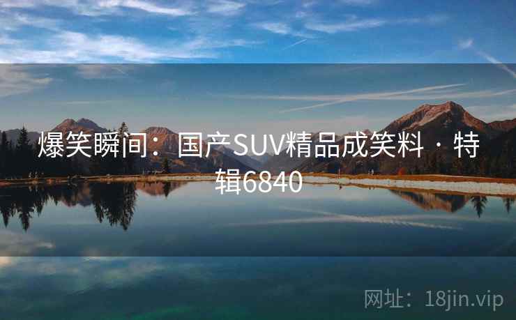爆笑瞬间：国产SUV精品成笑料 · 特辑6840
