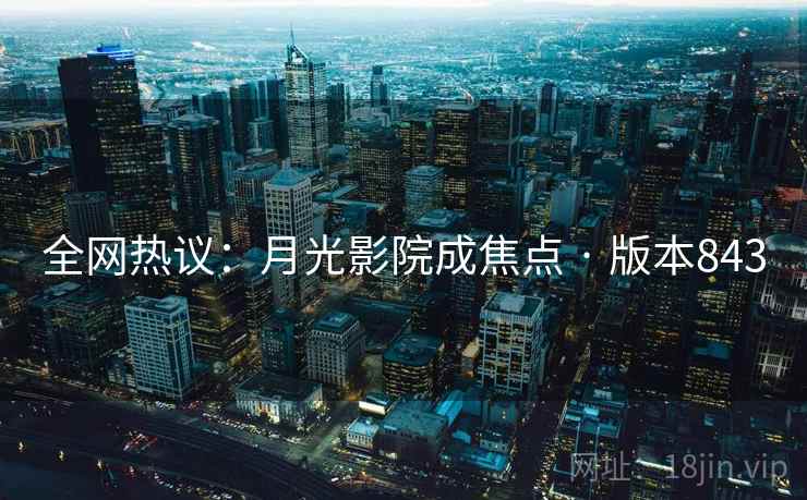 全网热议：月光影院成焦点 · 版本843