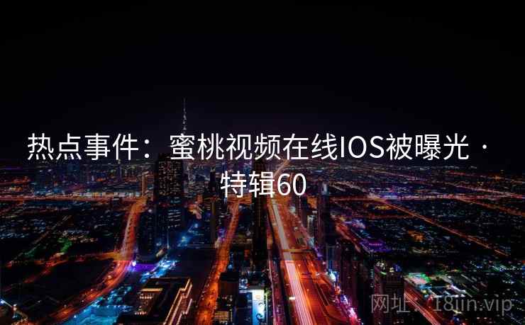 热点事件:蜜桃视频在线IOS被曝光 · 特辑60 热点事件:蜜桃视频在线IOS被曝光 · 特辑60