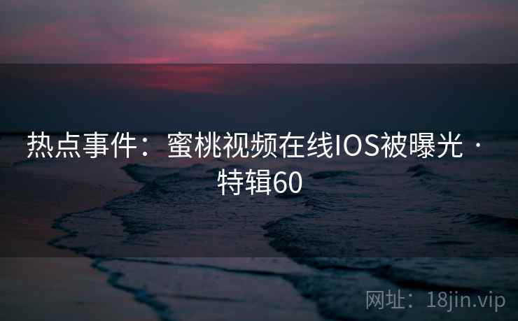 热点事件：蜜桃视频在线IOS被曝光 · 特辑60