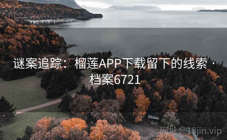 谜案追踪：榴莲APP下载留下的线索 · 档案6721