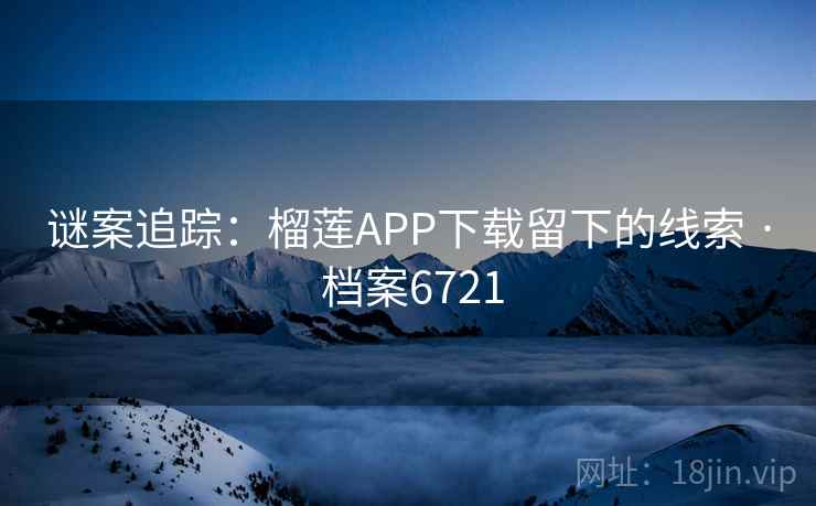 谜案追踪:榴莲APP下载留下的线索 · 档案6721 谜案追踪:榴莲APP下载留下的线索 · 档案6721