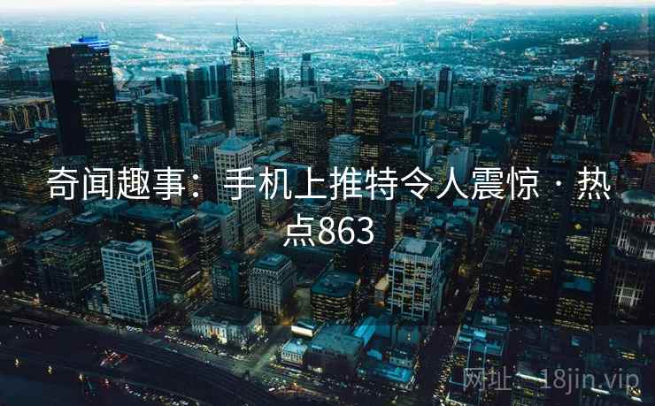 奇闻趣事:手机上推特令人震惊 · 热点863 奇闻趣事:手机上推特令人震惊 · 热点863