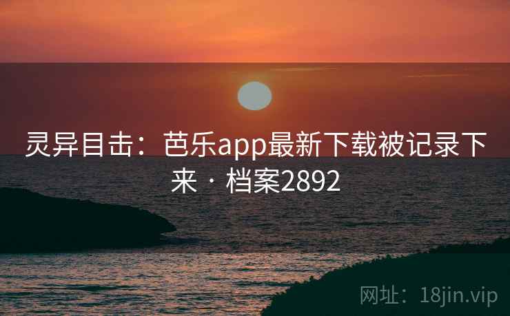 灵异目击:芭乐app最新下载被记录下来 · 档案2892 灵异目击:芭乐app最新下载被记录下来 · 档案2892