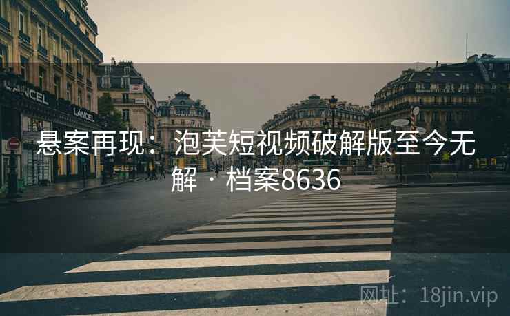 悬案再现：泡芙短视频破解版至今无解 · 档案8636