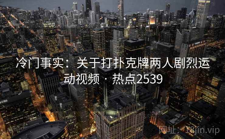 冷门事实:关于打扑克牌两人剧烈运动视频 · 热点2539 冷门事实:关于打扑克牌两人剧烈运动视频 · 热点2539