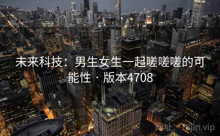 未来科技：男生女生一起嗟嗟嗟的可能性 · 版本4708