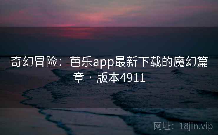 奇幻冒险:芭乐app最新下载的魔幻篇章 · 版本4911 奇幻冒险:芭乐app最新下载的魔幻篇章 · 版本4911