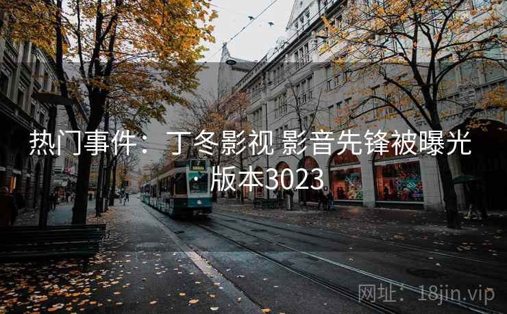 热门事件:丁冬影视 影音先锋被曝光 · 版本3023 热门事件:丁冬影视 影音先锋被曝光 · 版本3023