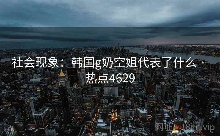 社会现象:韩国g奶空姐代表了什么 · 热点4629 社会现象:韩国g奶空姐代表了什么 · 热点4629