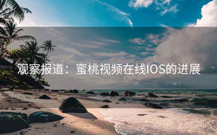 观察报道：蜜桃视频在线IOS的进展