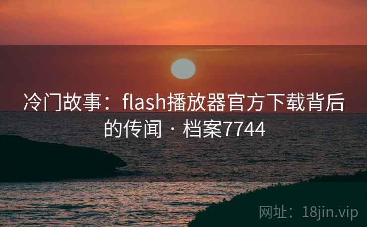 冷门故事：flash播放器官方下载背后的传闻 · 档案7744