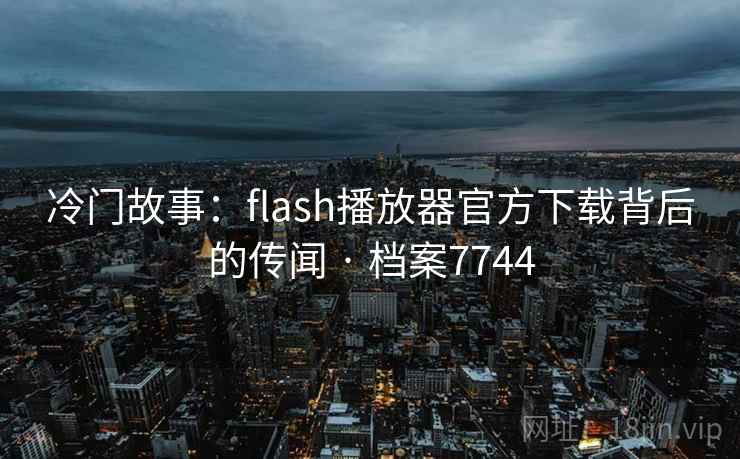 冷门故事:flash播放器官方下载背后的传闻 · 档案7744 冷门故事:flash播放器官方下载背后的传闻 · 档案7744