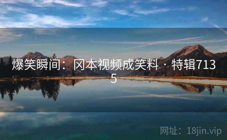 爆笑瞬间:冈本视频成笑料 · 特辑7135 爆笑瞬间:冈本视频成笑料 · 特辑7135