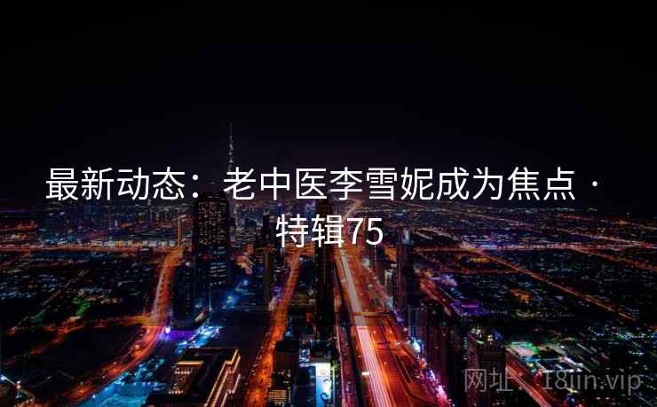 最新动态：老中医李雪妮成为焦点 · 特辑75