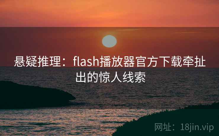 悬疑推理:flash播放器官方下载牵扯出的惊人线索 悬疑推理:flash播放器官方下载牵扯出的惊人线索