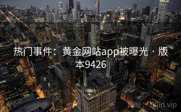 热门事件:黄金网站app被曝光 · 版本9426 热门事件:黄金网站app被曝光 · 版本9426