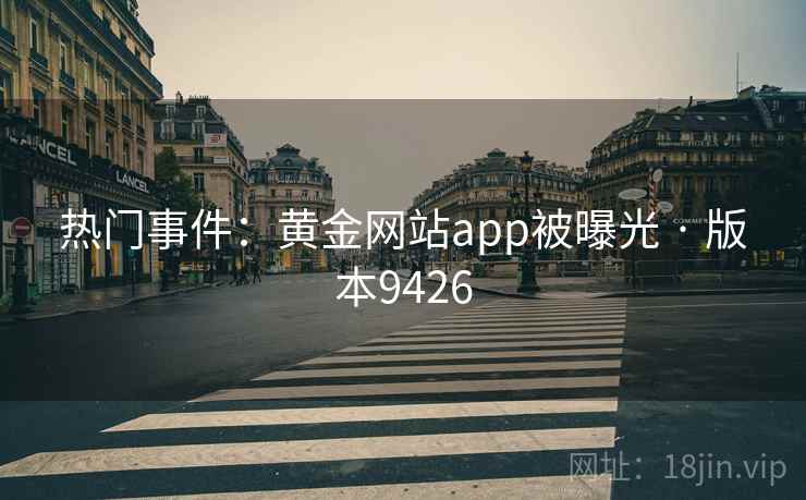 热门事件:黄金网站app被曝光 · 版本9426 热门事件:黄金网站app被曝光 · 版本9426